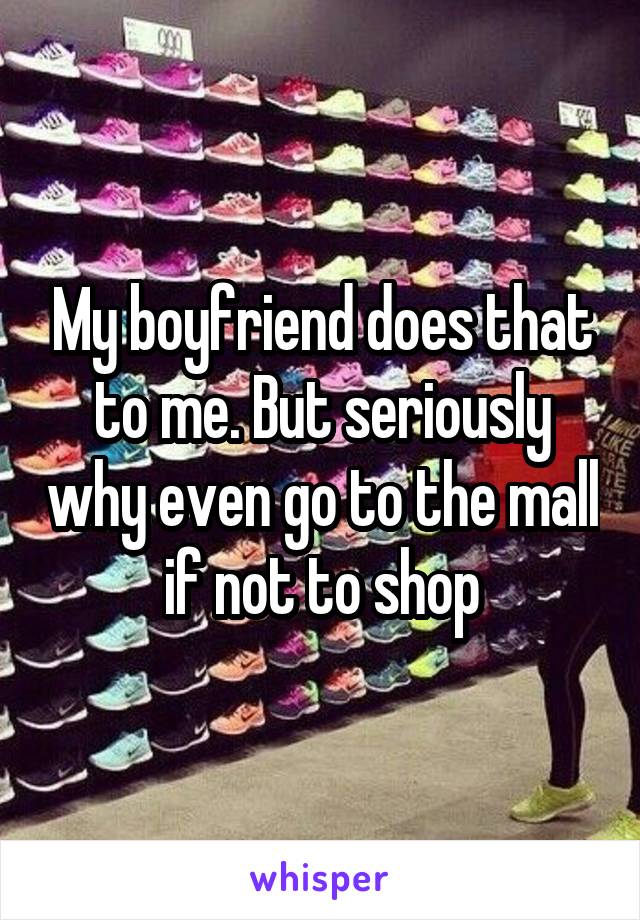 My boyfriend does that to me. But seriously why even go to the mall if not to shop