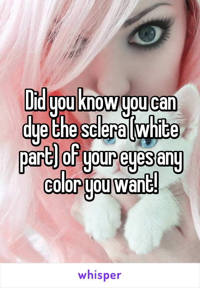 Did you know you can dye the sclera (white part) of your eyes any color you want!