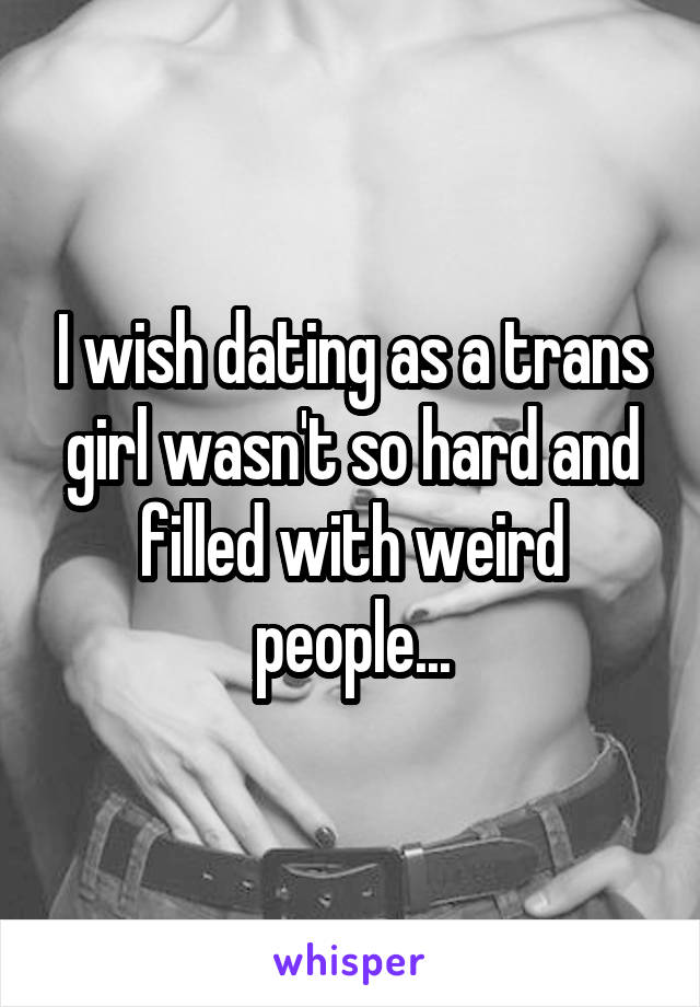 I wish dating as a trans girl wasn't so hard and filled with weird people...