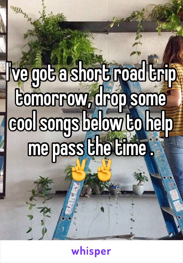 I've got a short road trip tomorrow, drop some cool songs below to help me pass the time .
✌️✌