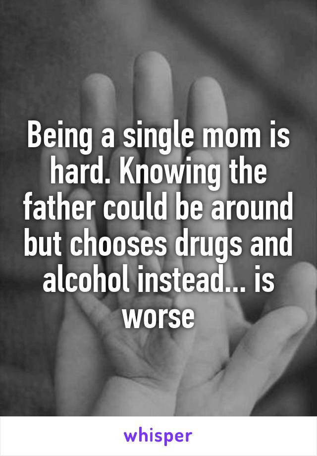 Being a single mom is hard. Knowing the father could be around but chooses drugs and alcohol instead... is worse