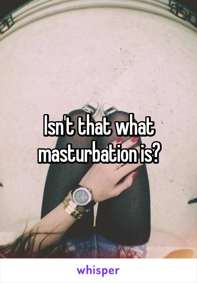 Isn't that what masturbation is?