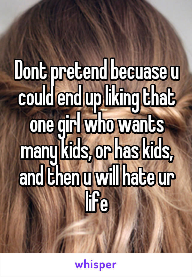 Dont pretend becuase u could end up liking that one girl who wants many kids, or has kids, and then u will hate ur life