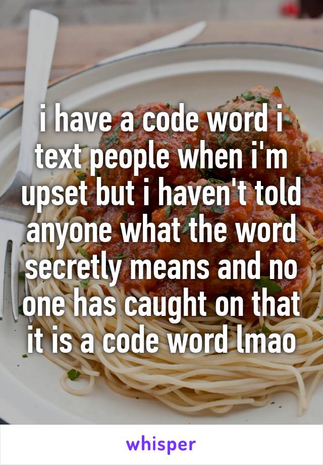 i have a code word i text people when i'm upset but i haven't told anyone what the word secretly means and no one has caught on that it is a code word lmao