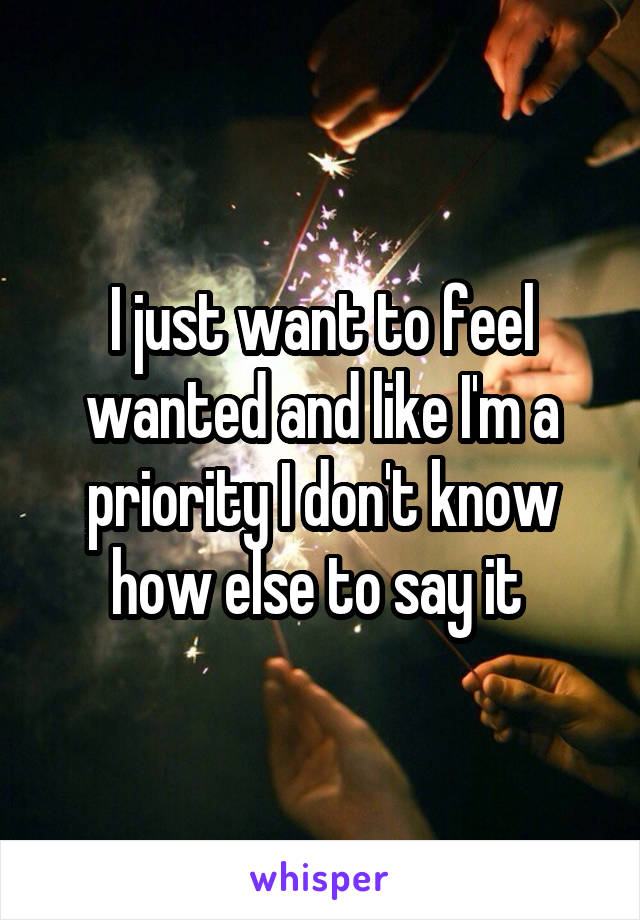 I just want to feel wanted and like I'm a priority I don't know how else to say it 