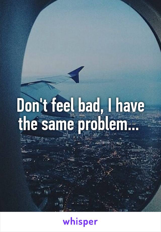 Don't feel bad, I have the same problem... 