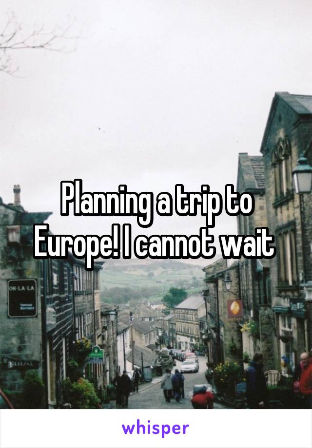 Planning a trip to Europe! I cannot wait 