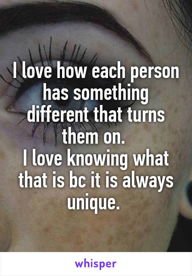 I love how each person has something different that turns them on. 
I love knowing what that is bc it is always unique. 