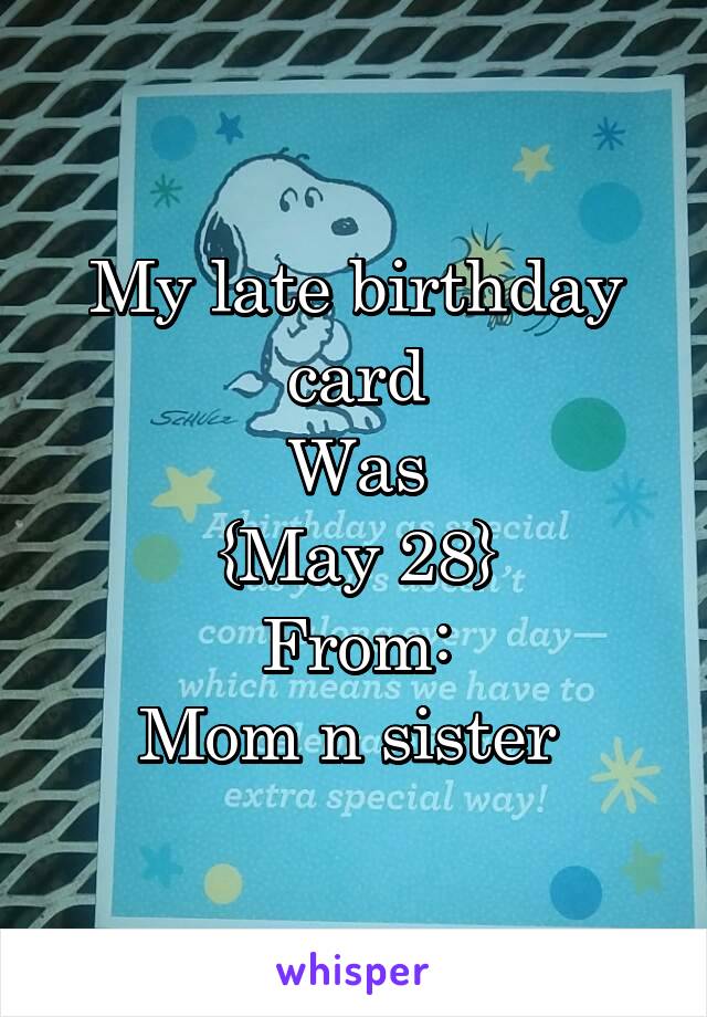 My late birthday card
Was
{May 28}
From:
Mom n sister 