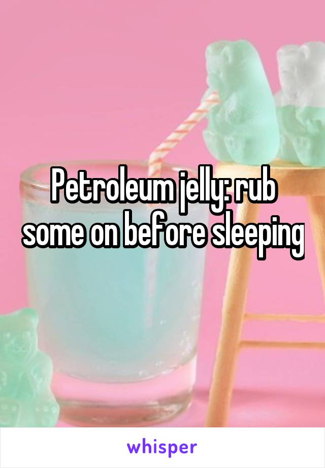 Petroleum jelly: rub some on before sleeping 