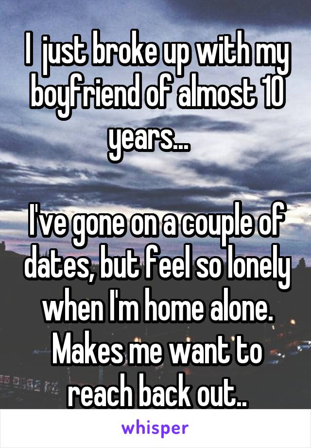 I  just broke up with my boyfriend of almost 10 years...   

I've gone on a couple of dates, but feel so lonely when I'm home alone. Makes me want to reach back out..