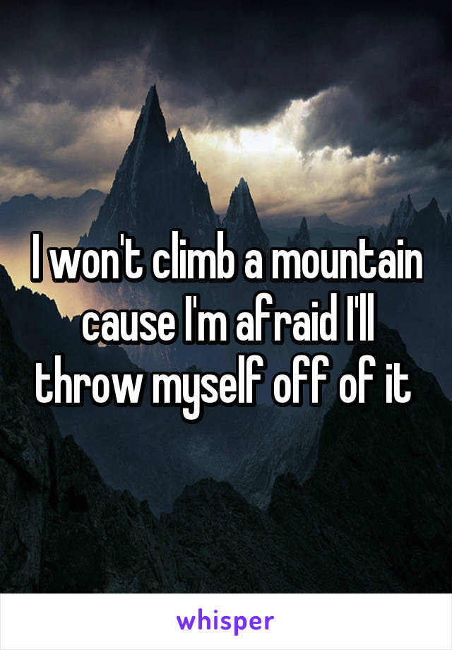 I won't climb a mountain cause I'm afraid I'll throw myself off of it 