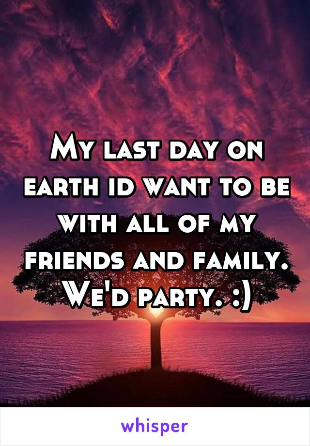 My last day on earth id want to be with all of my friends and family.
We'd party. :)