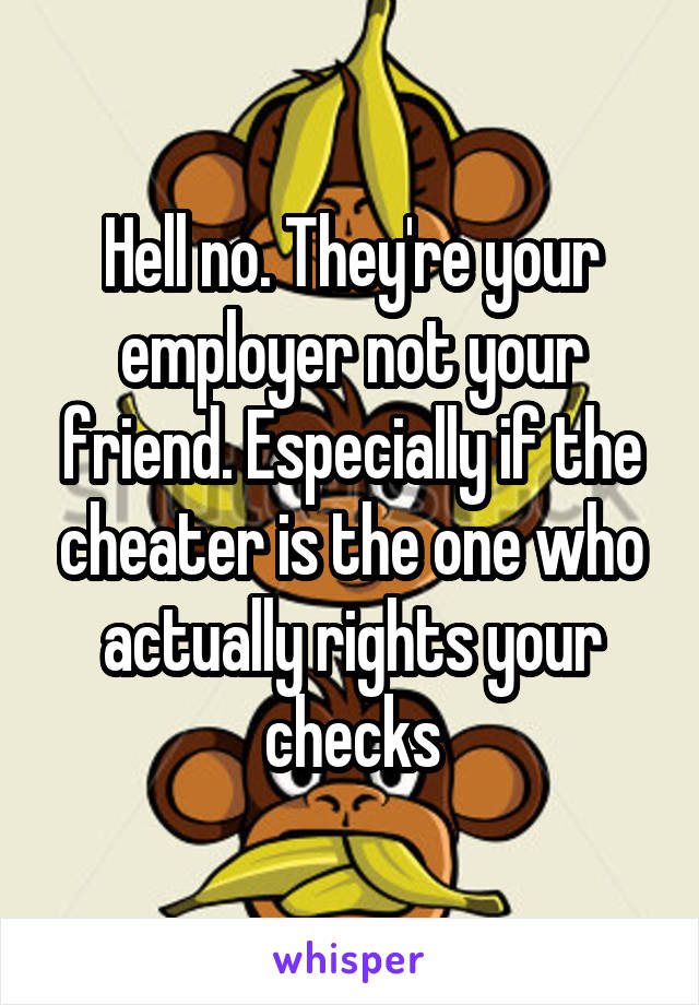 Hell no. They're your employer not your friend. Especially if the cheater is the one who actually rights your checks