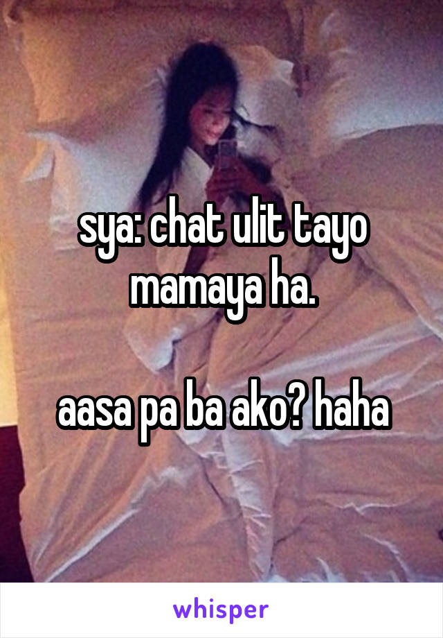 sya: chat ulit tayo mamaya ha.

aasa pa ba ako? haha