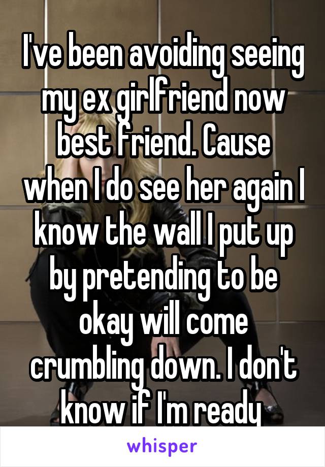 I've been avoiding seeing my ex girlfriend now best friend. Cause when I do see her again I know the wall I put up by pretending to be okay will come crumbling down. I don't know if I'm ready 