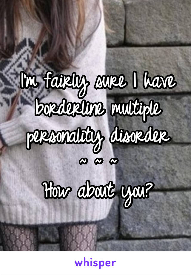 I'm fairly sure I have borderline multiple personality disorder
~ ~ ~
How about you?