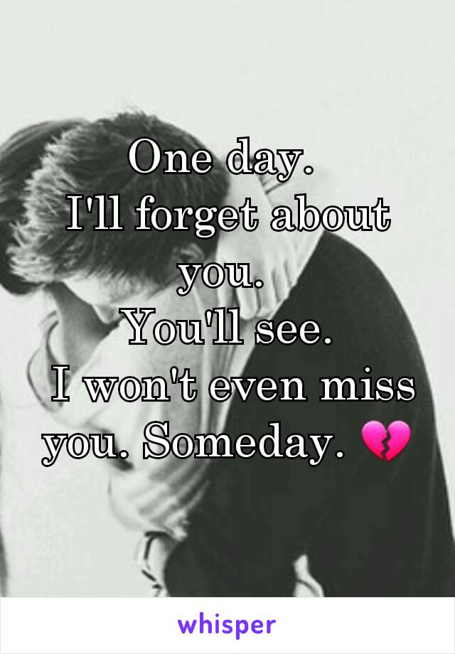 One day. 
I'll forget about you. 
You'll see.
 I won't even miss you. Someday. 💔