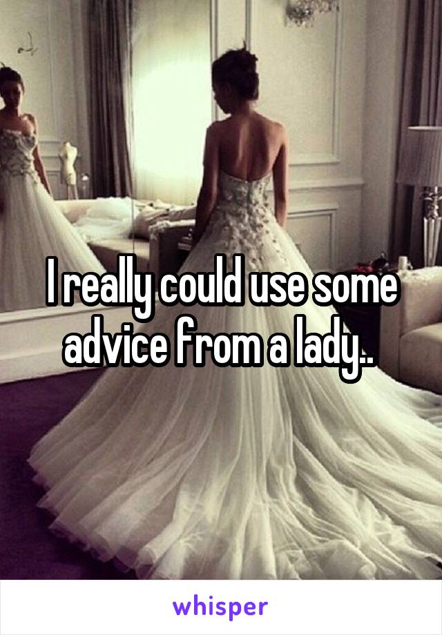 I really could use some advice from a lady.. 