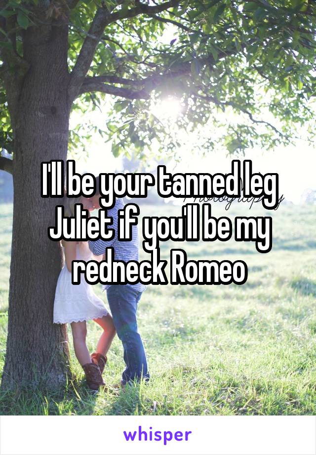 I'll be your tanned leg Juliet if you'll be my redneck Romeo