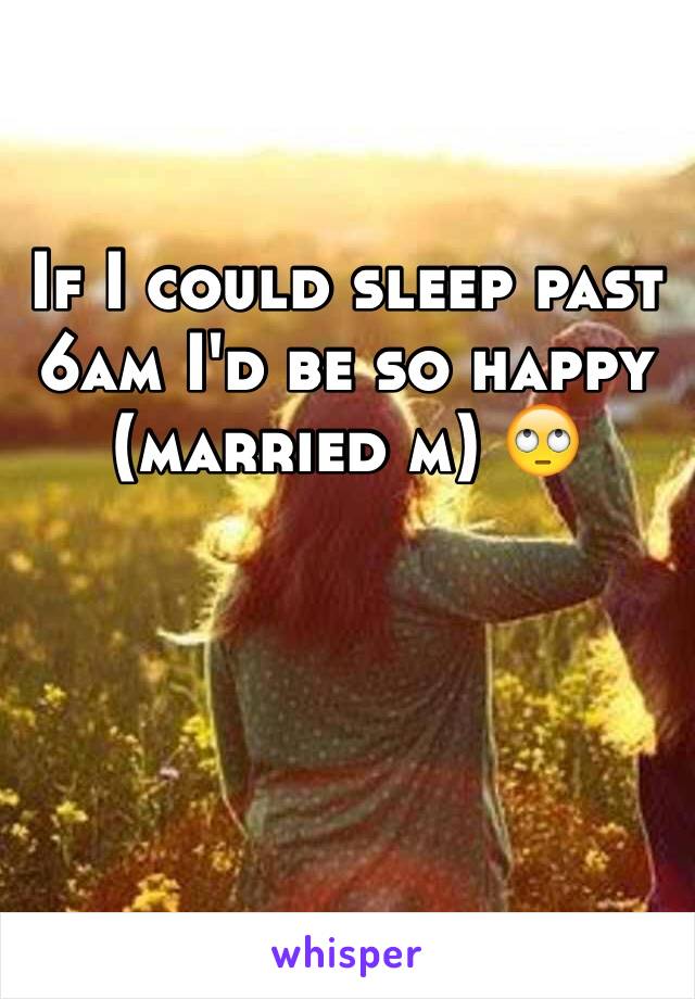 If I could sleep past 6am I'd be so happy (married m) 🙄