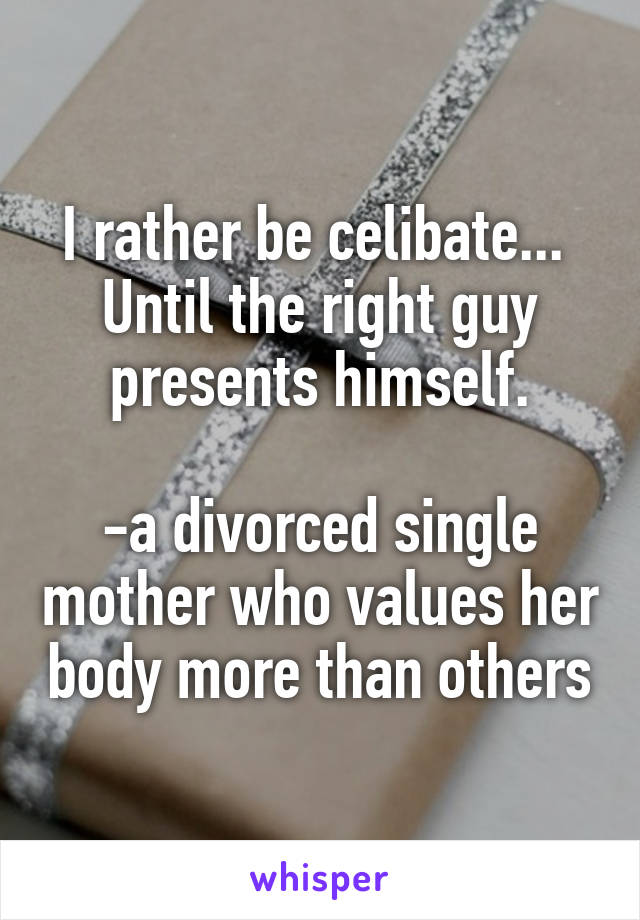 I rather be celibate... 
Until the right guy presents himself.

-a divorced single mother who values her body more than others