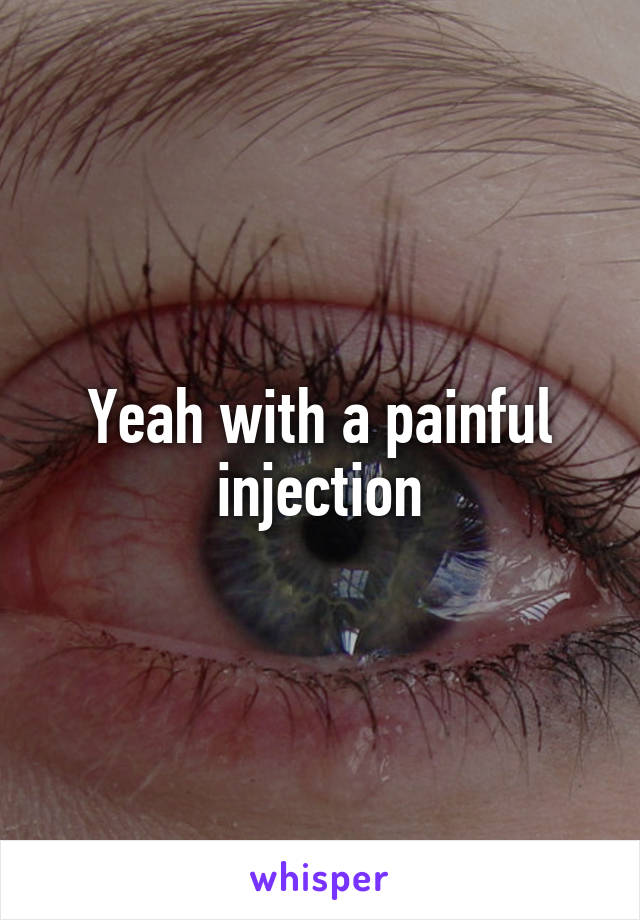 Yeah with a painful injection