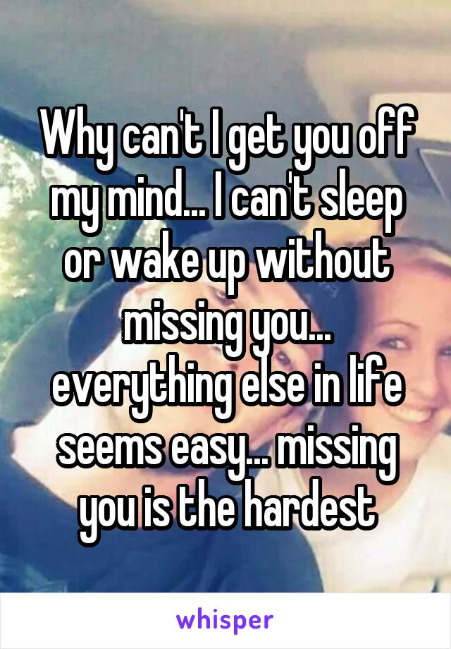 Why can't I get you off my mind... I can't sleep or wake up without missing you... everything else in life seems easy... missing you is the hardest