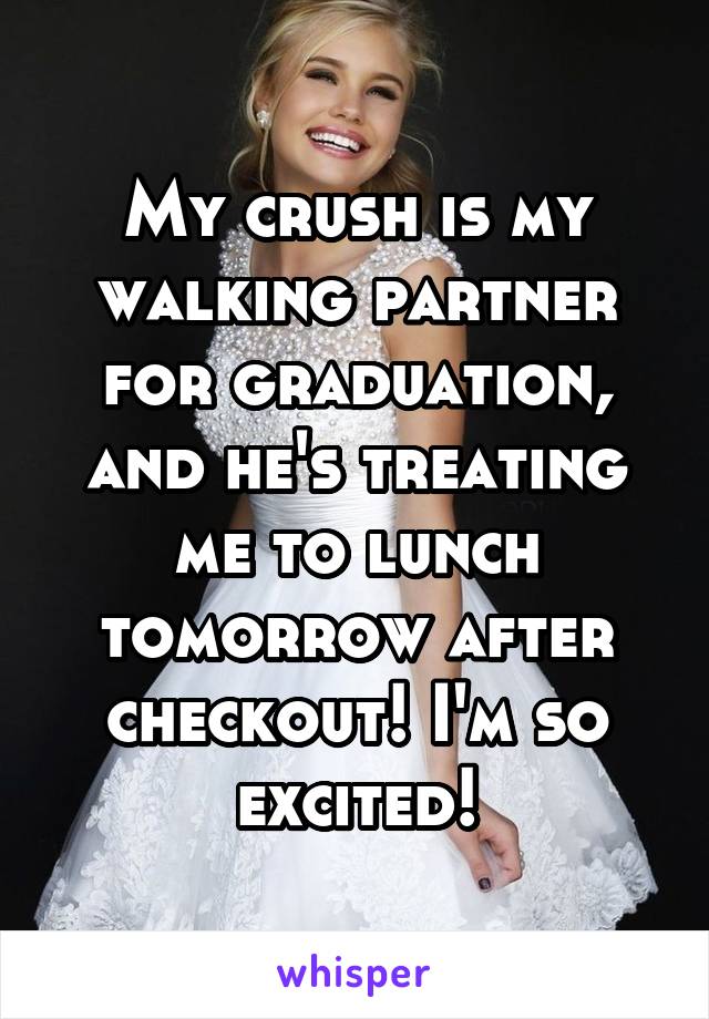 My crush is my walking partner for graduation, and he's treating me to lunch tomorrow after checkout! I'm so excited!