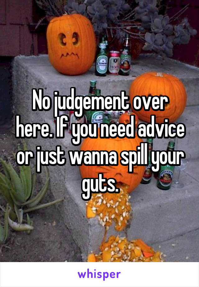 No judgement over here. If you need advice or just wanna spill your guts.