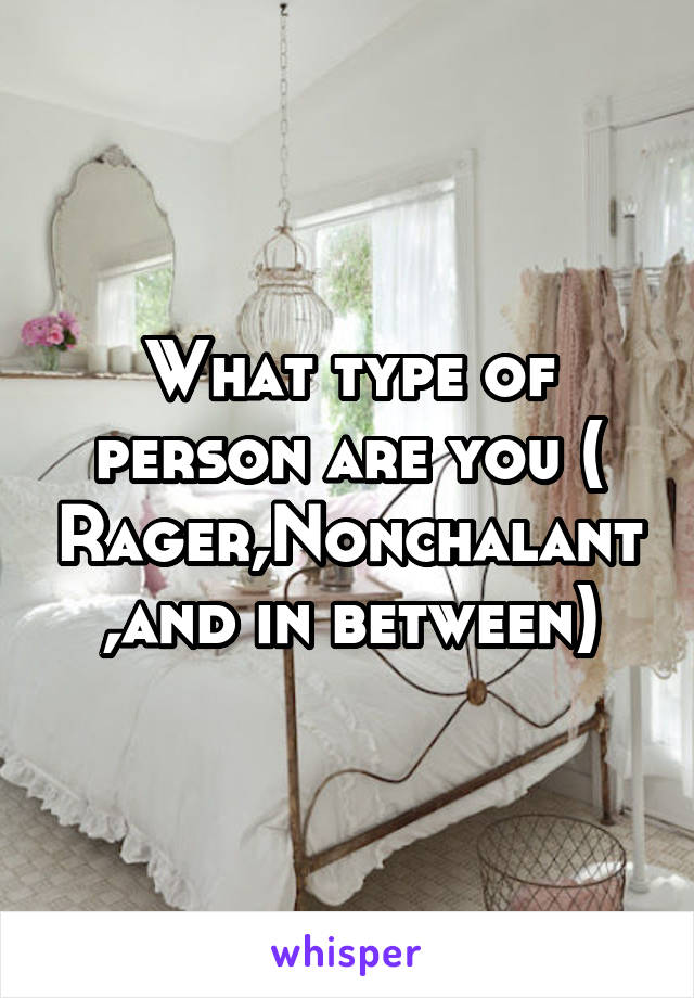 What type of person are you ( Rager,Nonchalant,and in between)