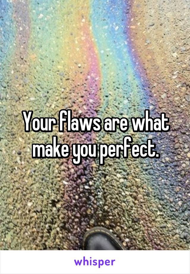 Your flaws are what make you perfect.