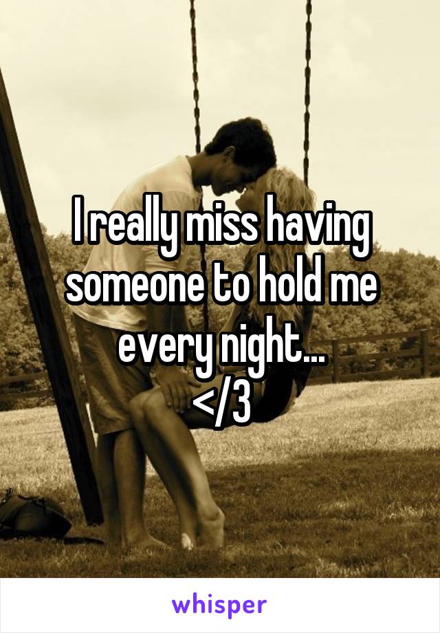 I really miss having someone to hold me every night...
</3