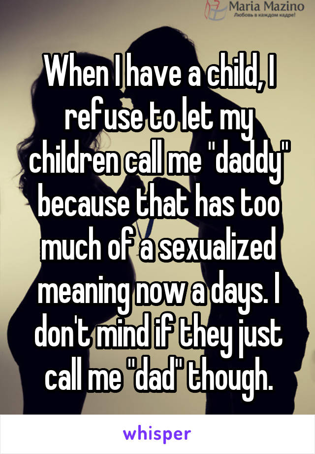 When I have a child, I refuse to let my children call me "daddy" because that has too much of a sexualized meaning now a days. I don't mind if they just call me "dad" though.