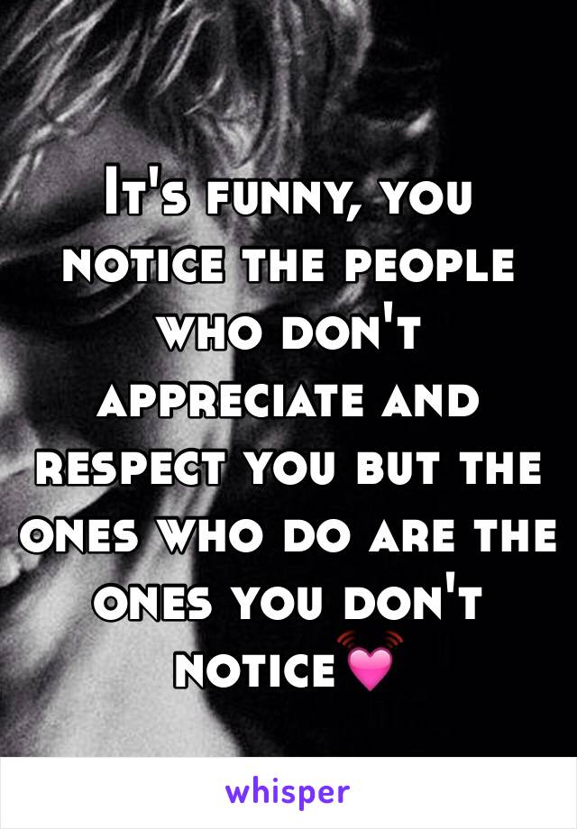 It's funny, you notice the people who don't appreciate and respect you but the ones who do are the ones you don't notice💓