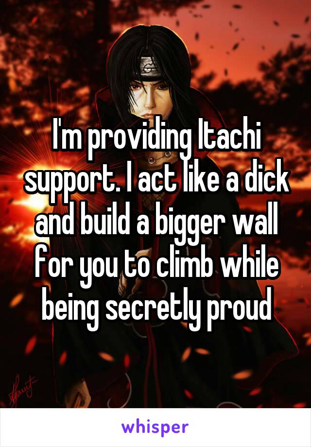 I'm providing Itachi support. I act like a dick and build a bigger wall for you to climb while being secretly proud