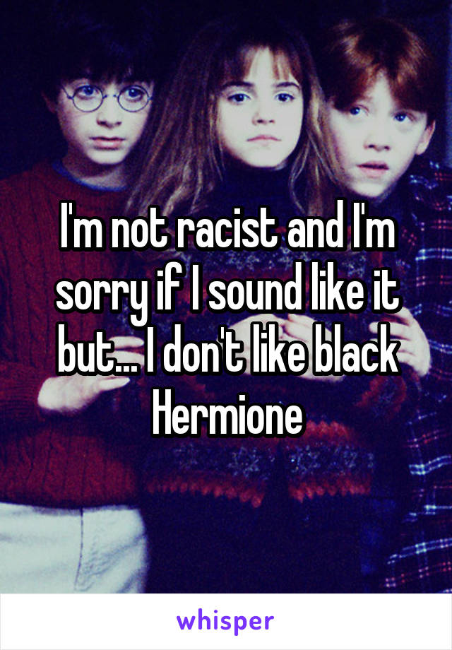 I'm not racist and I'm sorry if I sound like it but... I don't like black Hermione