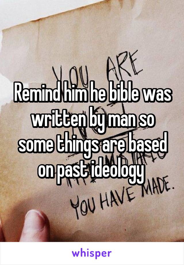 Remind him he bible was written by man so some things are based on past ideology 