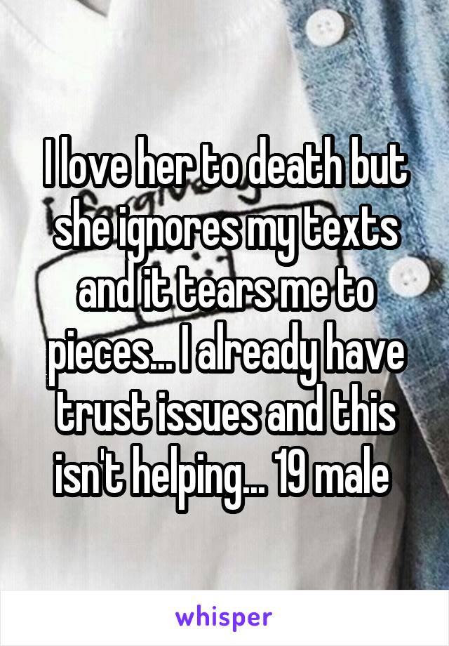 I love her to death but she ignores my texts and it tears me to pieces... I already have trust issues and this isn't helping... 19 male 