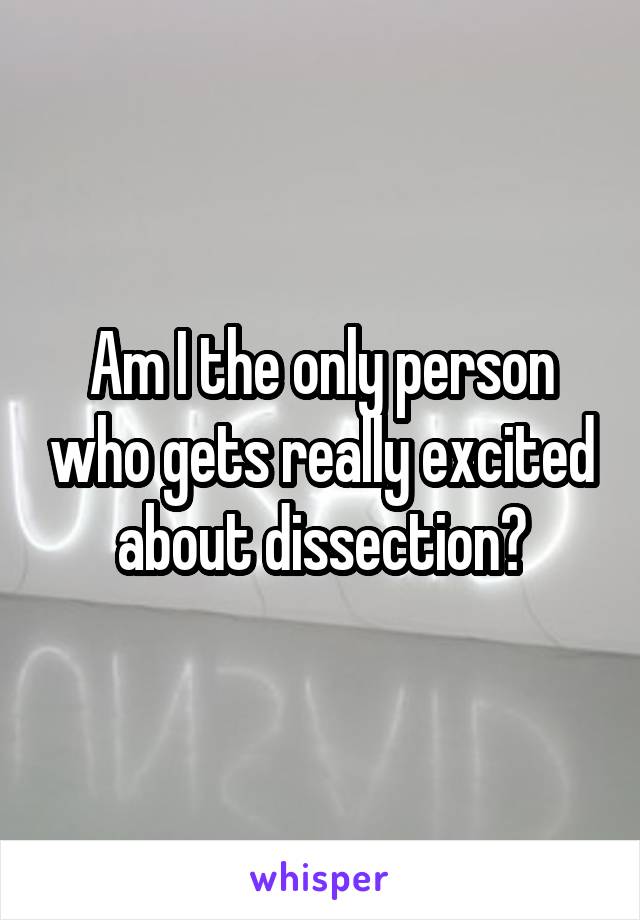 Am I the only person who gets really excited about dissection?