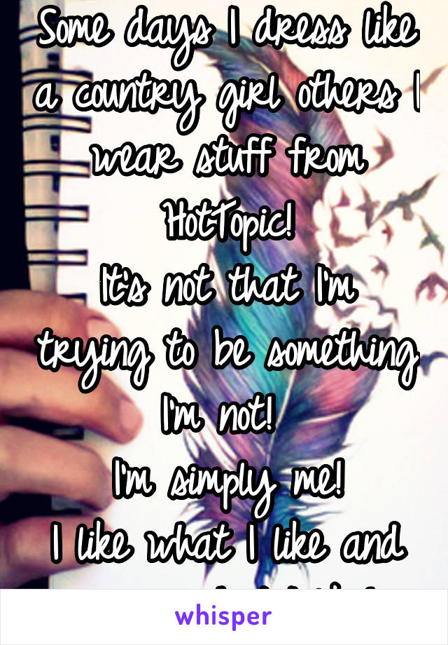 Some days I dress like a country girl others I wear stuff from HotTopic!
It's not that I'm trying to be something I'm not! 
I'm simply me!
I like what I like and wear what I like!