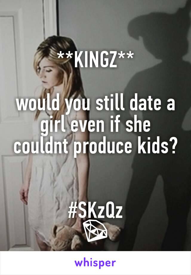 **KINGZ**

would you still date a girl even if she couldnt produce kids? 

#SKzQz
💎