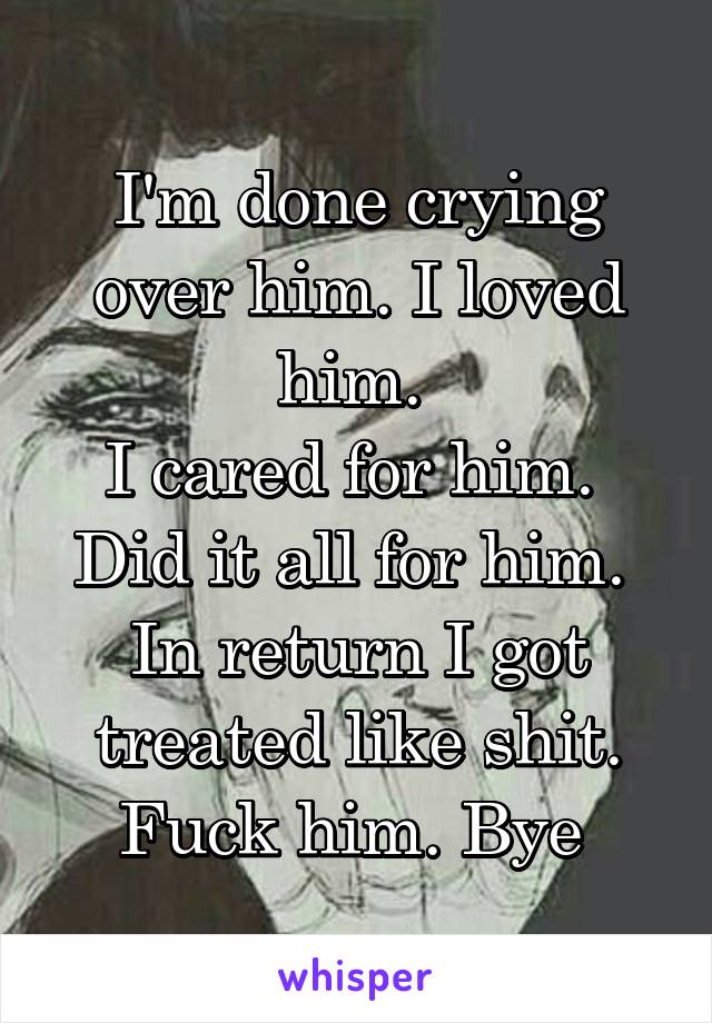 I'm done crying over him. I loved him. 
I cared for him. 
Did it all for him. 
In return I got treated like shit. Fuck him. Bye 