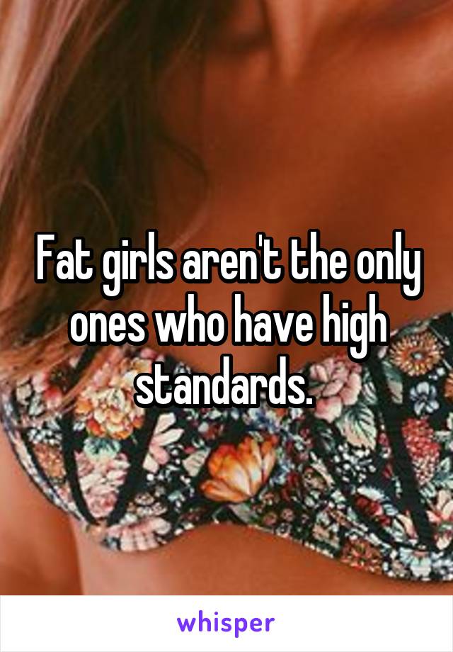 Fat girls aren't the only ones who have high standards. 