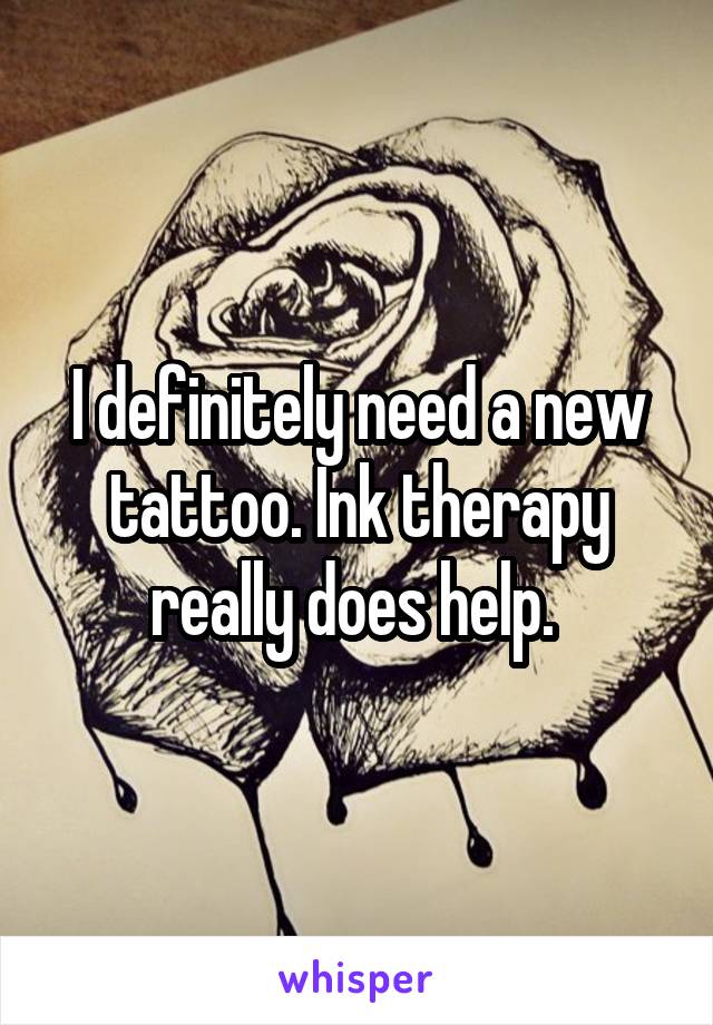 I definitely need a new tattoo. Ink therapy really does help. 