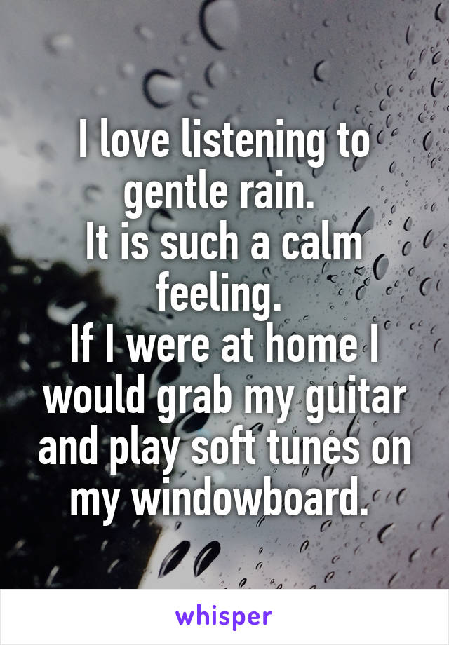 I love listening to gentle rain. 
It is such a calm feeling. 
If I were at home I would grab my guitar and play soft tunes on my windowboard. 