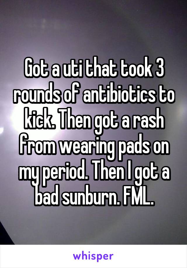 Got a uti that took 3 rounds of antibiotics to kick. Then got a rash from wearing pads on my period. Then I got a bad sunburn. FML.