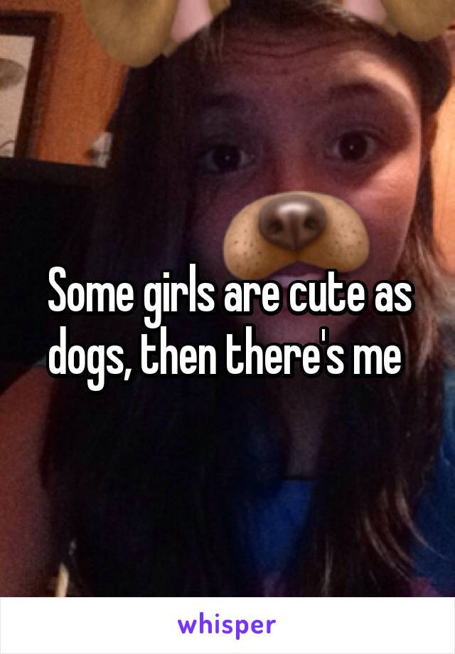 Some girls are cute as dogs, then there's me 