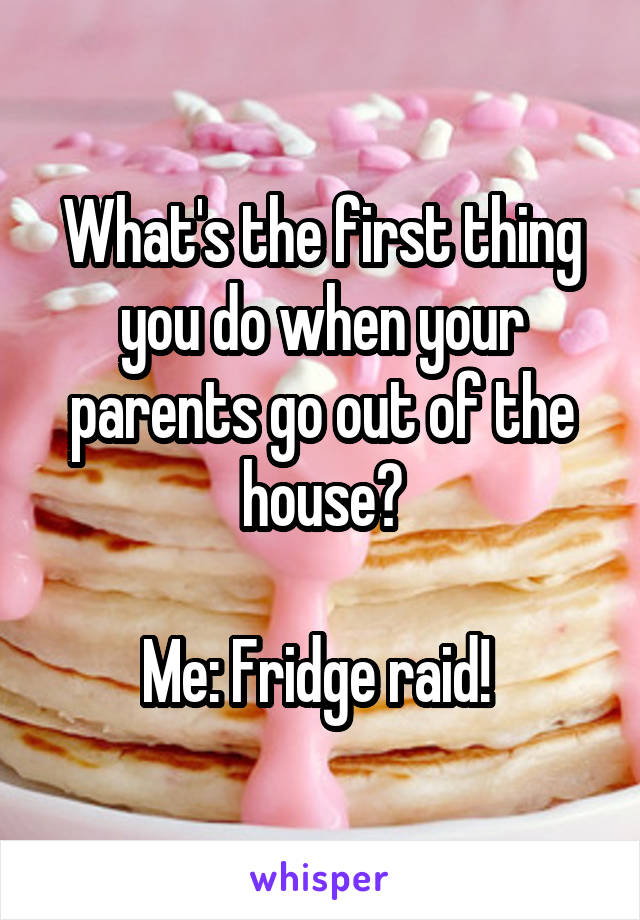 What's the first thing you do when your parents go out of the house?

Me: Fridge raid! 