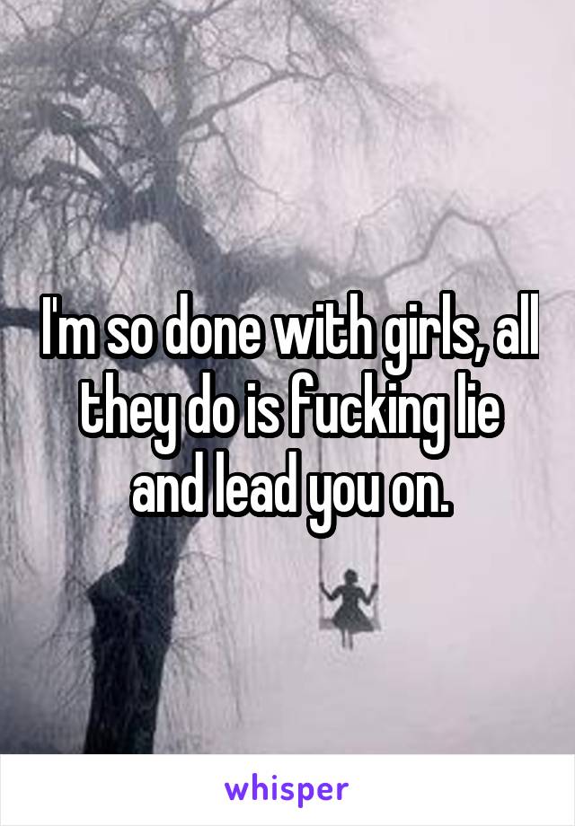 I'm so done with girls, all they do is fucking lie and lead you on.